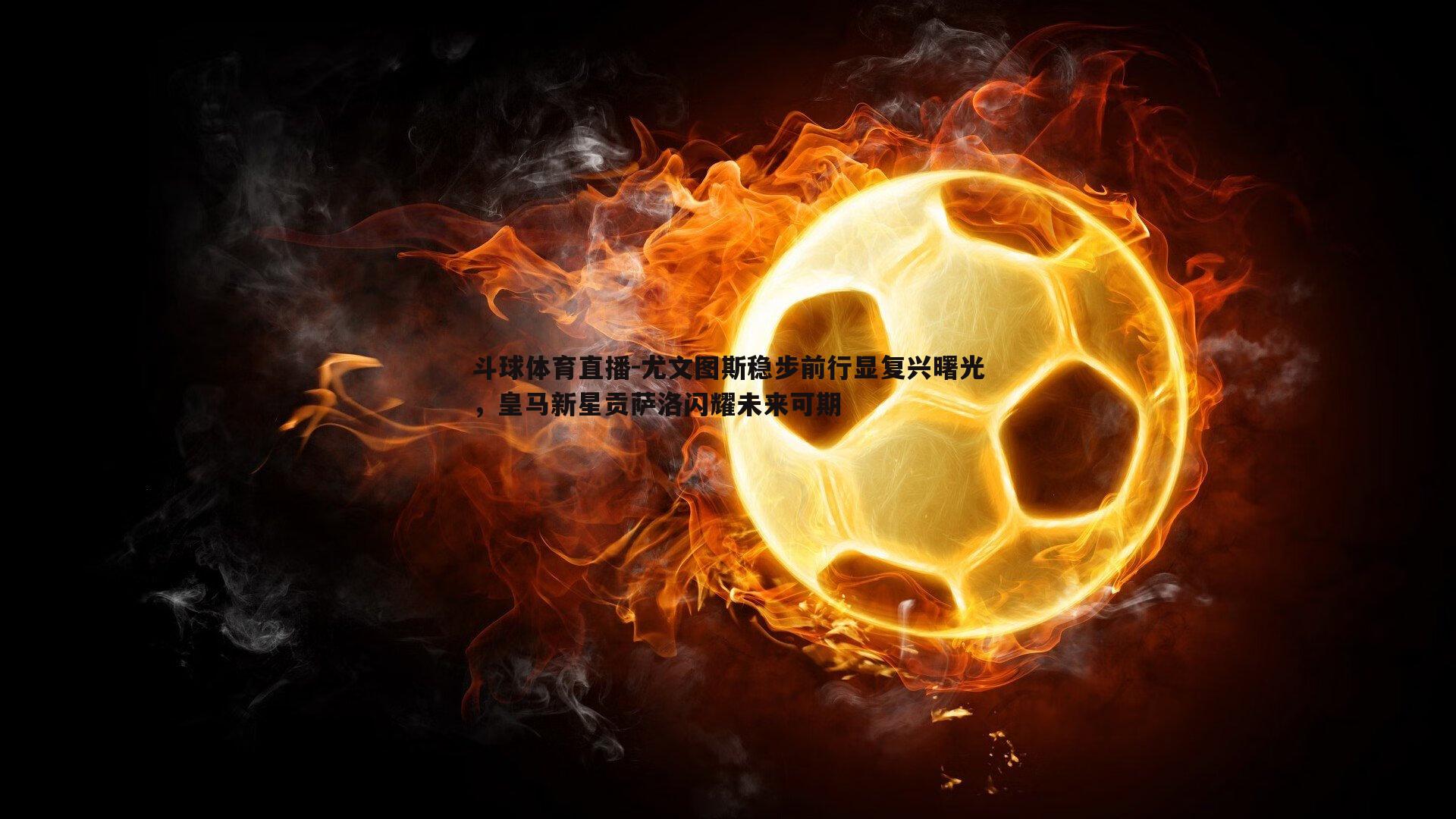 尤文图斯稳步前行显复兴曙光，皇马新星贡萨洛闪耀未来可期