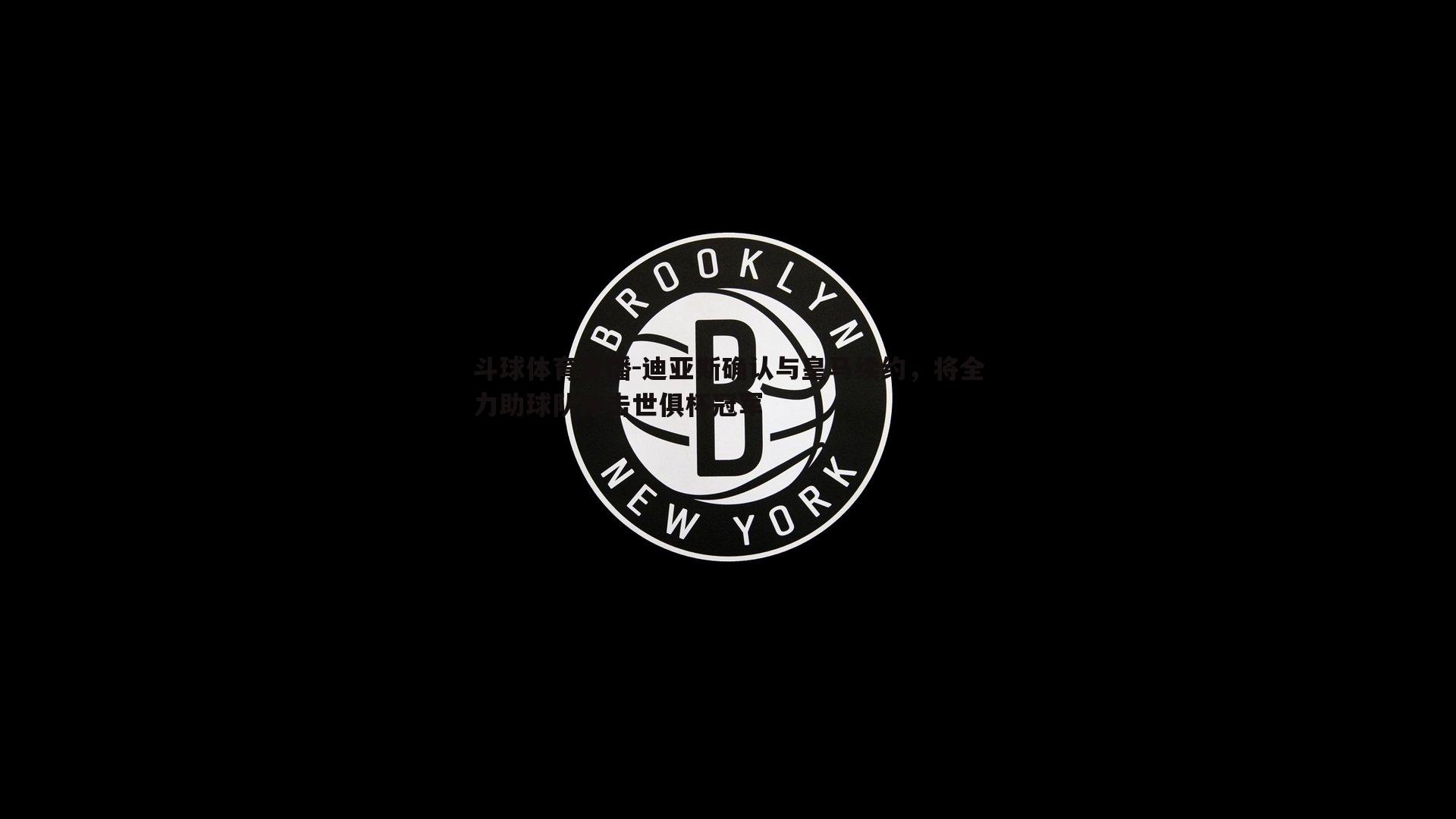 迪亚斯确认与皇马续约，将全力助球队冲击世俱杯冠军