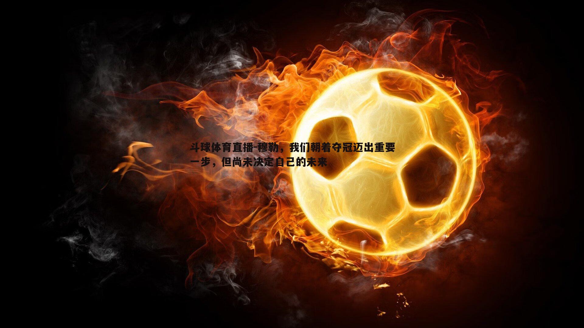 穆勒，我们朝着夺冠迈出重要一步，但尚未决定自己的未来