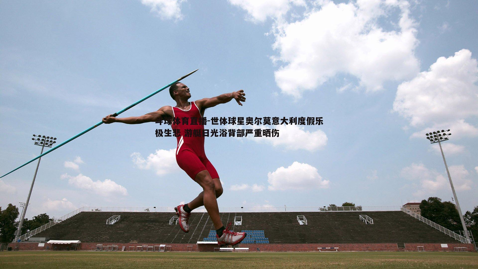 世体球星奥尔莫意大利度假乐极生悲 游艇日光浴背部严重晒伤